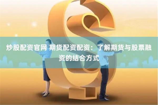 炒股配资官网 期货配资配资：了解期货与股票融资的结合方式