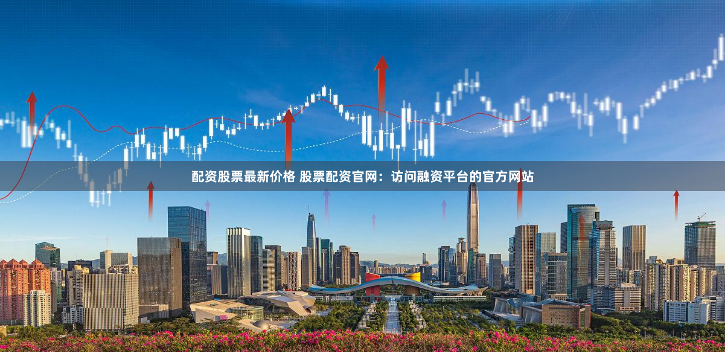 配资股票最新价格 股票配资官网：访问融资平台的官方网站