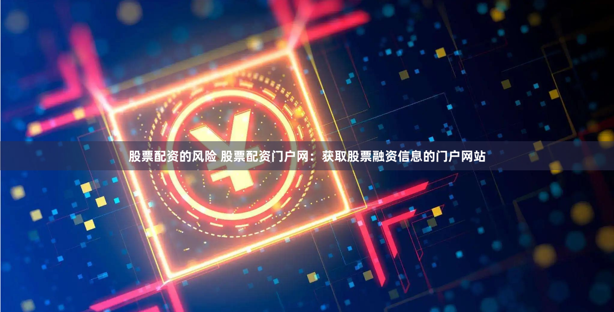 股票配资的风险 股票配资门户网：获取股票融资信息的门户网站