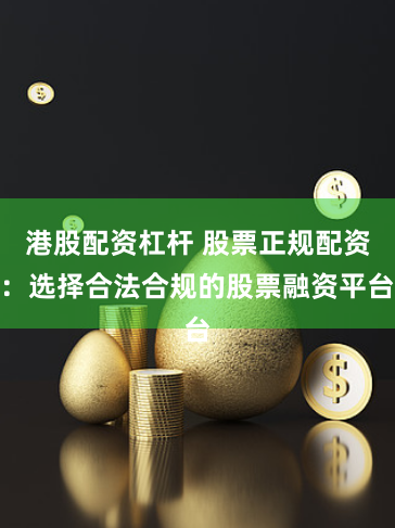 港股配资杠杆 股票正规配资：选择合法合规的股票融资平台