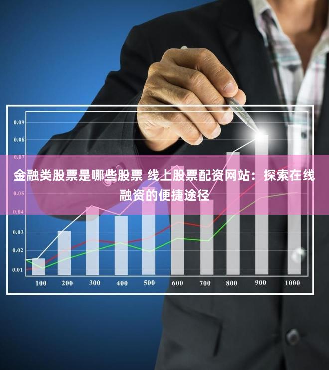 金融类股票是哪些股票 线上股票配资网站：探索在线融资的便捷途径