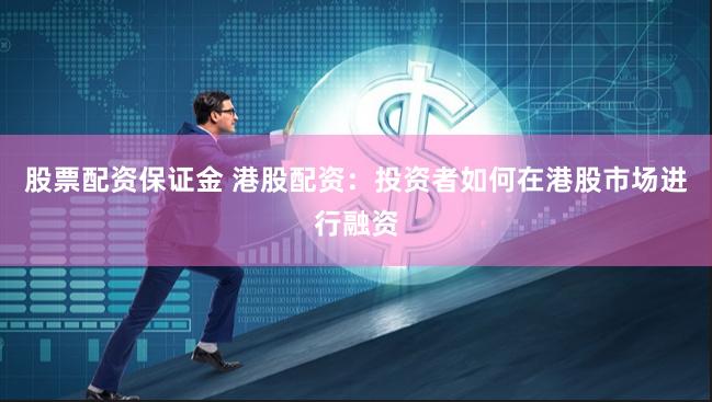 股票配资保证金 港股配资：投资者如何在港股市场进行融资