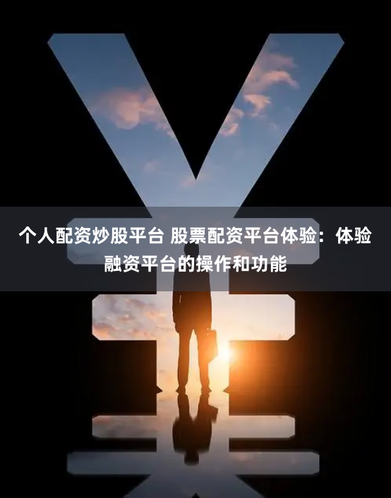 个人配资炒股平台 股票配资平台体验：体验融资平台的操作和功能