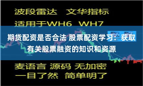 期货配资是否合法 股票配资学习：获取有关股票融资的知识和资源
