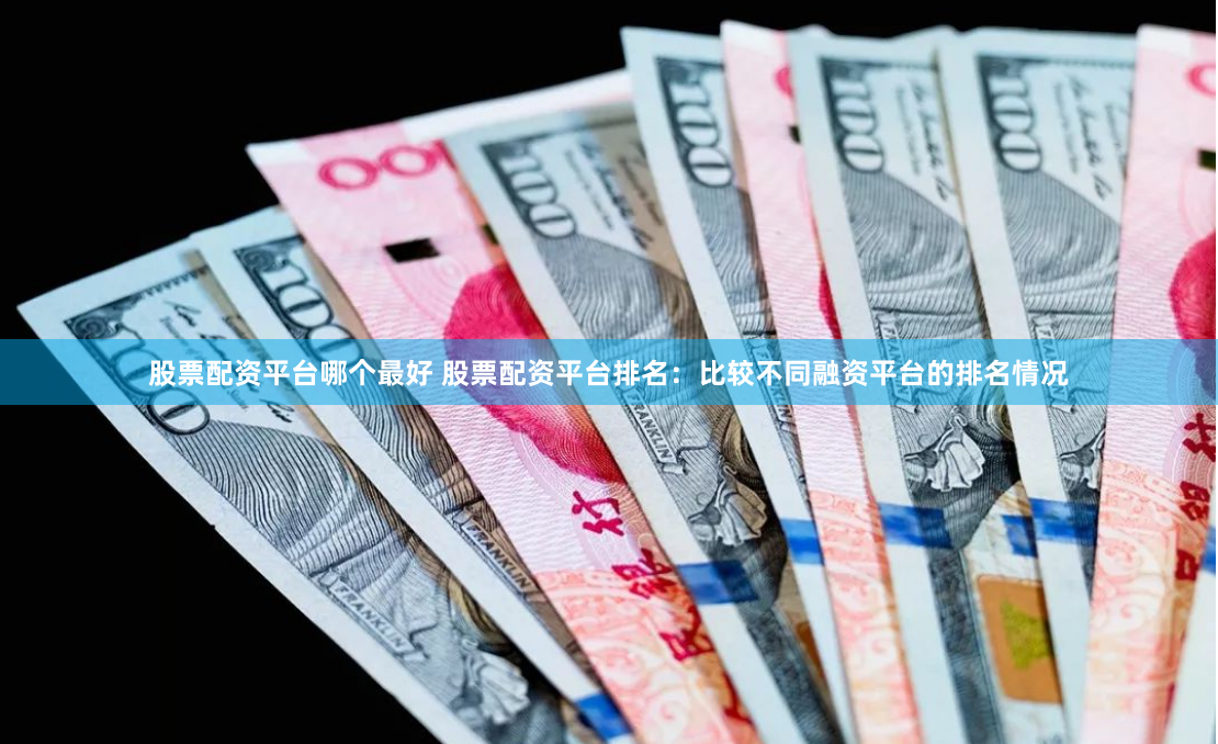 股票配资平台哪个最好 股票配资平台排名：比较不同融资平台的排名情况