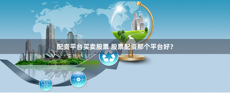 配资平台买卖股票 股票配资那个平台好？