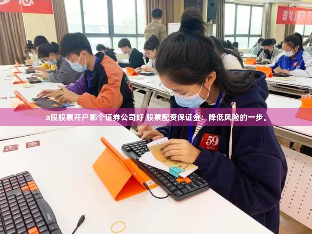 a股股票开户哪个证券公司好 股票配资保证金：降低风险的一步。