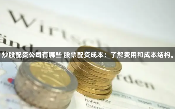 炒股配资公司有哪些 股票配资成本：了解费用和成本结构。