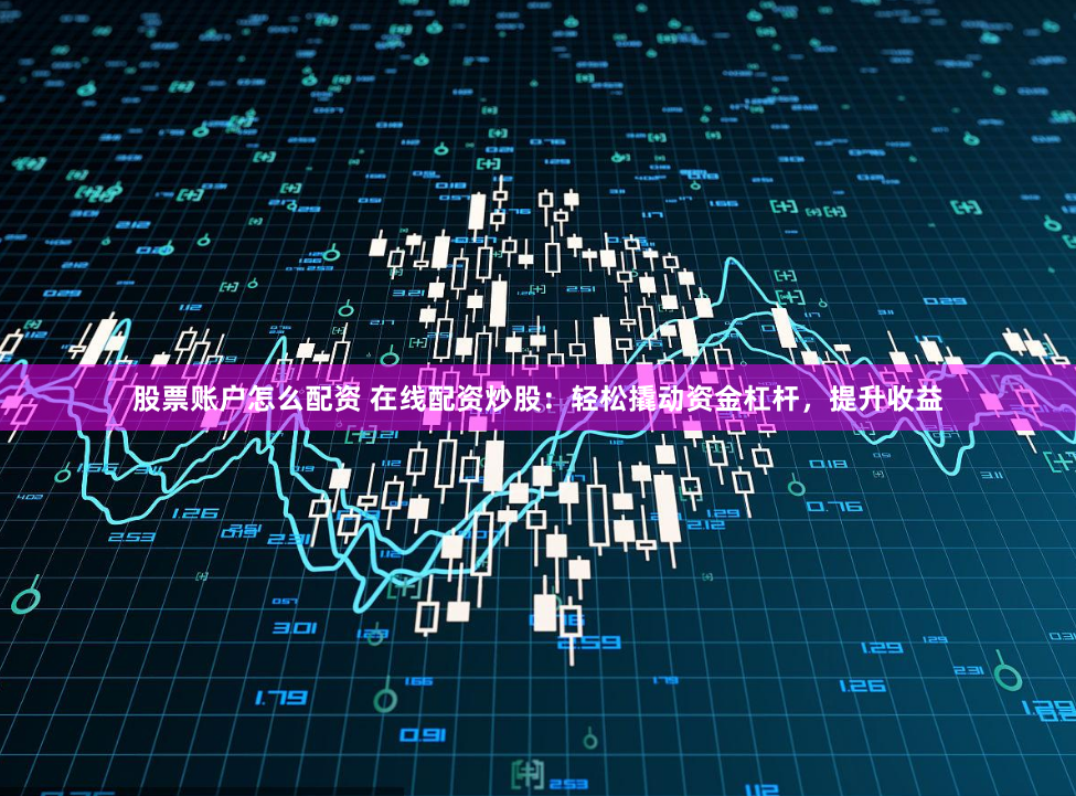 股票账户怎么配资 在线配资炒股：轻松撬动资金杠杆，提升收益