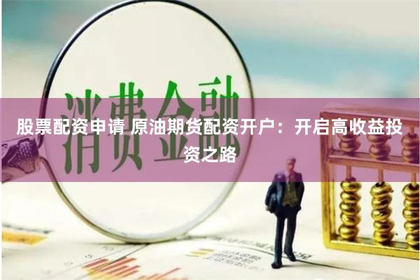 股票配资申请 原油期货配资开户：开启高收益投资之路