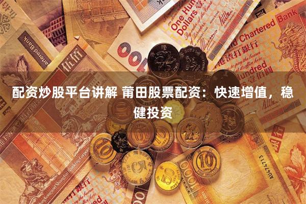 配资炒股平台讲解 莆田股票配资：快速增值，稳健投资