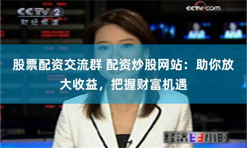 股票配资交流群 配资炒股网站：助你放大收益，把握财富机遇
