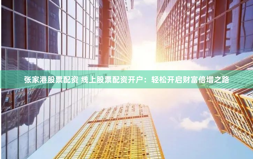 张家港股票配资 线上股票配资开户：轻松开启财富倍增之路