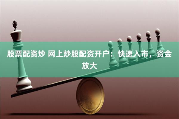 股票配资炒 网上炒股配资开户：快速入市，资金放大