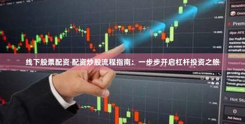 线下股票配资 配资炒股流程指南：一步步开启杠杆投资之旅