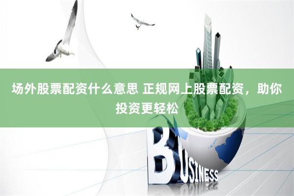 场外股票配资什么意思 正规网上股票配资，助你投资更轻松