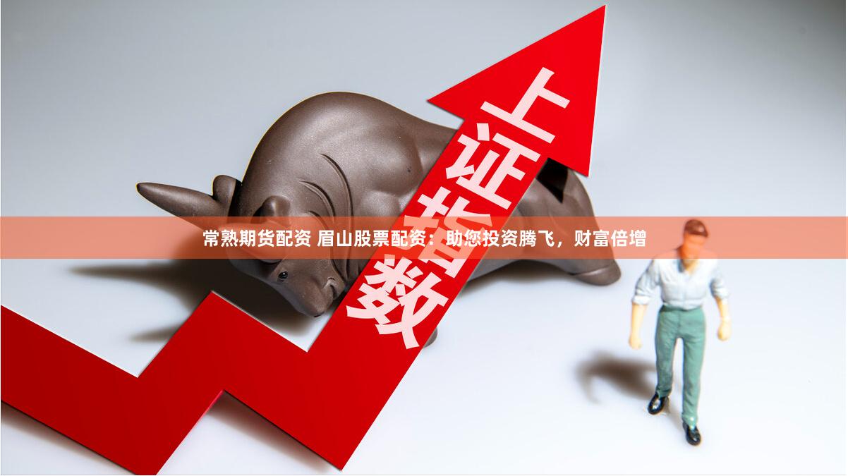 常熟期货配资 眉山股票配资：助您投资腾飞，财富倍增