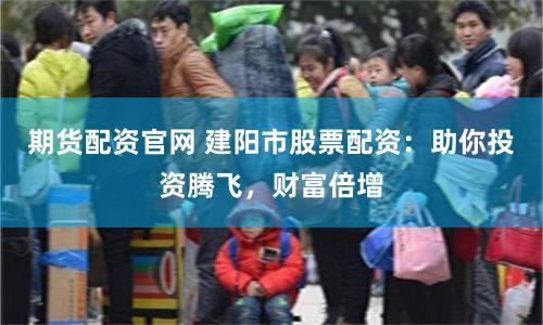 期货配资官网 建阳市股票配资：助你投资腾飞，财富倍增