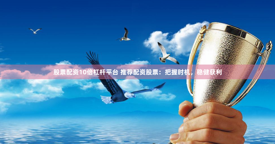 股票配资10倍杠杆平台 推荐配资股票：把握时机，稳健获利