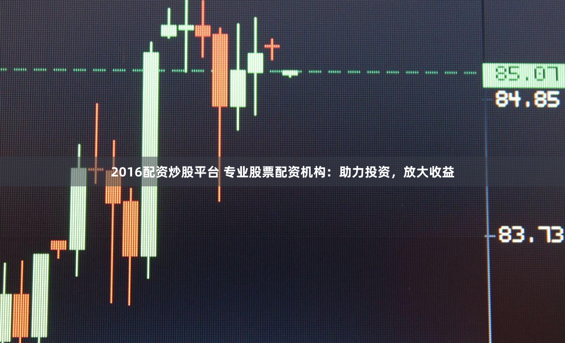 2016配资炒股平台 专业股票配资机构：助力投资，放大收益