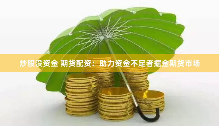 炒股没资金 期货配资：助力资金不足者掘金期货市场