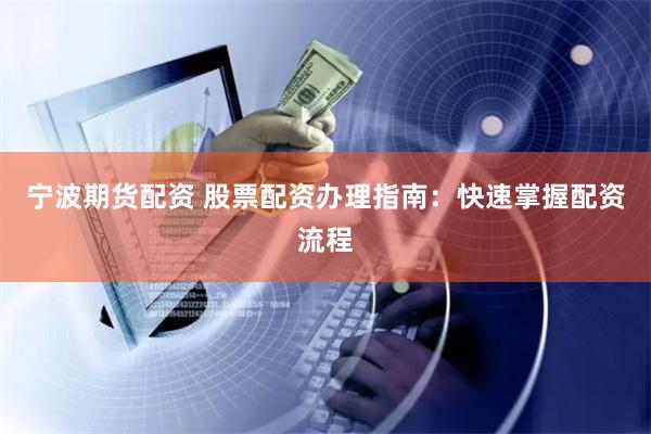 宁波期货配资 股票配资办理指南：快速掌握配资流程