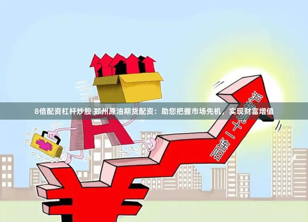 8倍配资杠杆炒股 郑州原油期货配资：助您把握市场先机，实现财富增值
