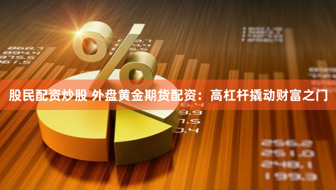 股民配资炒股 外盘黄金期货配资：高杠杆撬动财富之门