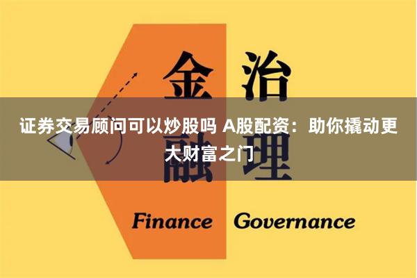 证券交易顾问可以炒股吗 A股配资：助你撬动更大财富之门
