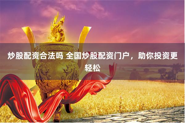 炒股配资合法吗 全国炒股配资门户，助你投资更轻松