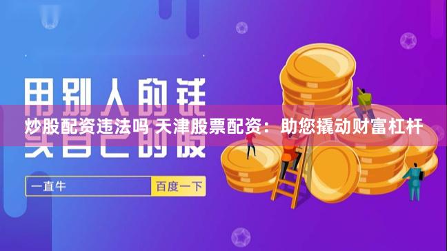 炒股配资违法吗 天津股票配资：助您撬动财富杠杆
