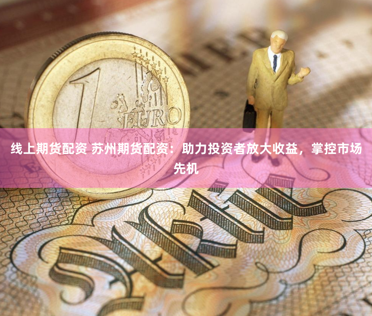 线上期货配资 苏州期货配资：助力投资者放大收益，掌控市场先机