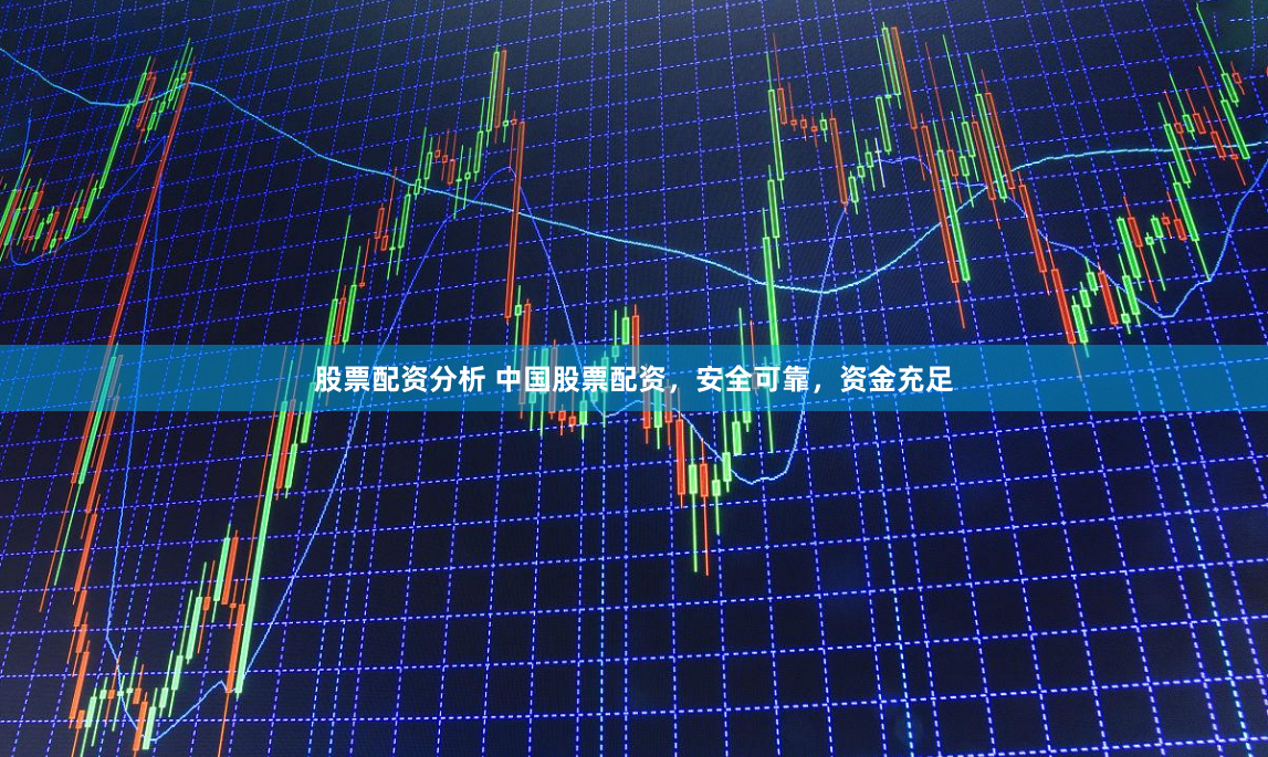 股票配资分析 中国股票配资，安全可靠，资金充足
