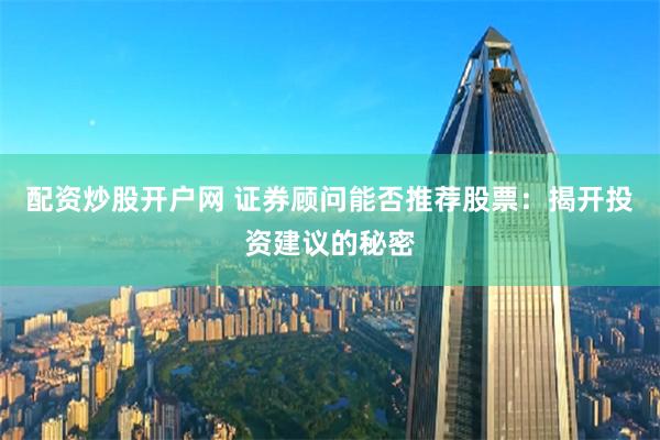 配资炒股开户网 证券顾问能否推荐股票：揭开投资建议的秘密