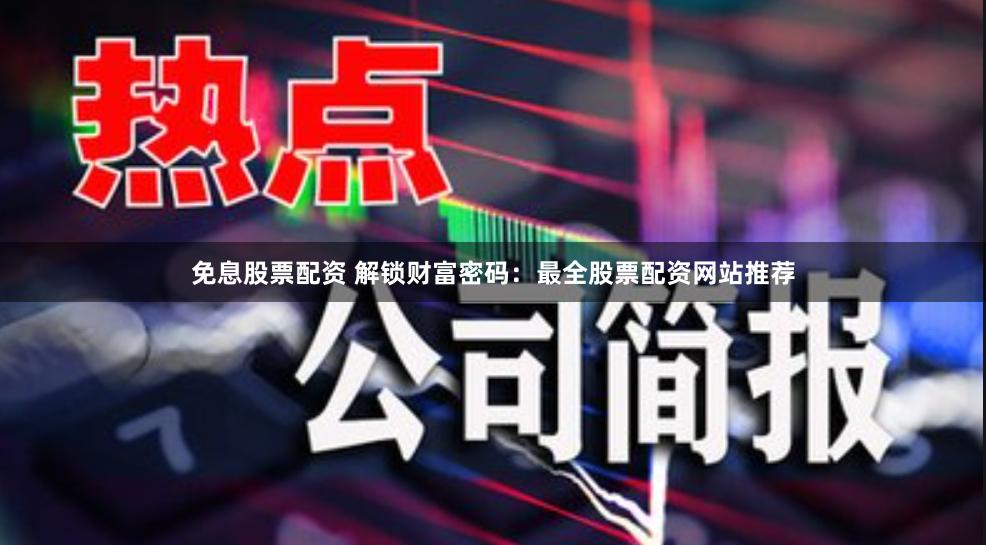 免息股票配资 解锁财富密码：最全股票配资网站推荐