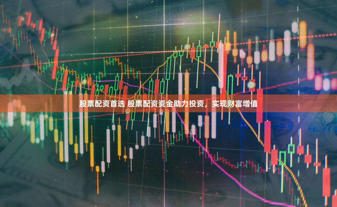 股票配资首选 股票配资资金助力投资，实现财富增值