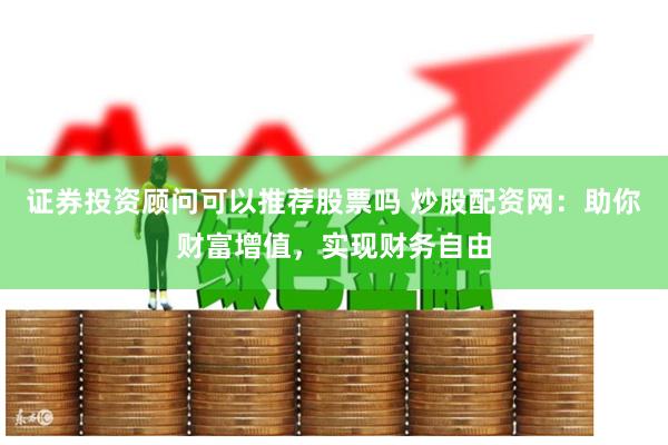 证券投资顾问可以推荐股票吗 炒股配资网：助你财富增值，实现财务自由