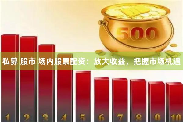 私募 股市 场内股票配资：放大收益，把握市场机遇