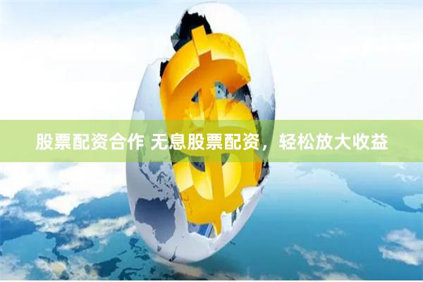 股票配资合作 无息股票配资，轻松放大收益