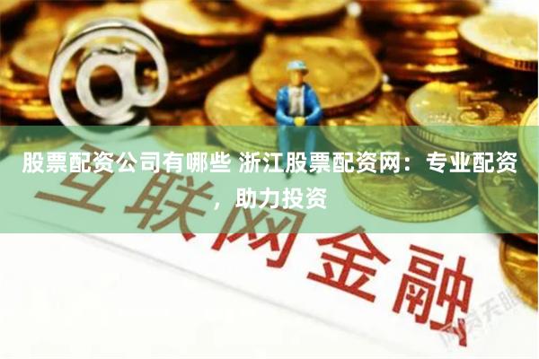股票配资公司有哪些 浙江股票配资网：专业配资，助力投资