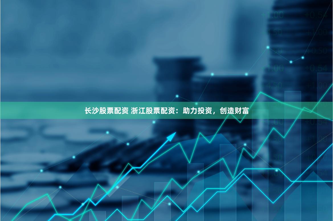 长沙股票配资 浙江股票配资：助力投资，创造财富