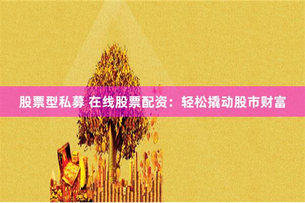 股票型私募 在线股票配资：轻松撬动股市财富