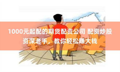 1000元起配的期货配资公司 配资炒股资深老手,教你轻松赚大钱