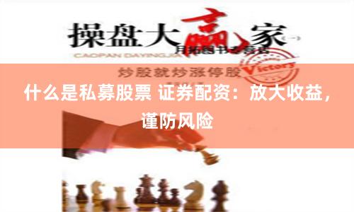 什么是私募股票 证券配资：放大收益，谨防风险