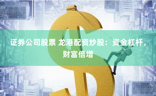 证券公司股票 龙港配资炒股：资金杠杆，财富倍增