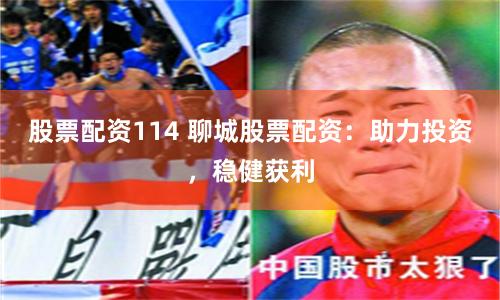 股票配资114 聊城股票配资：助力投资，稳健获利