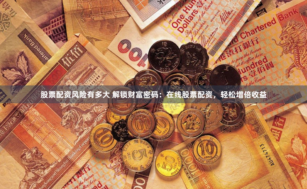 股票配资风险有多大 解锁财富密码：在线股票配资，轻松增倍收益