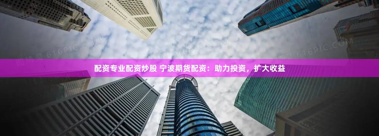 配资专业配资炒股 宁波期货配资:助力投资,扩大收益