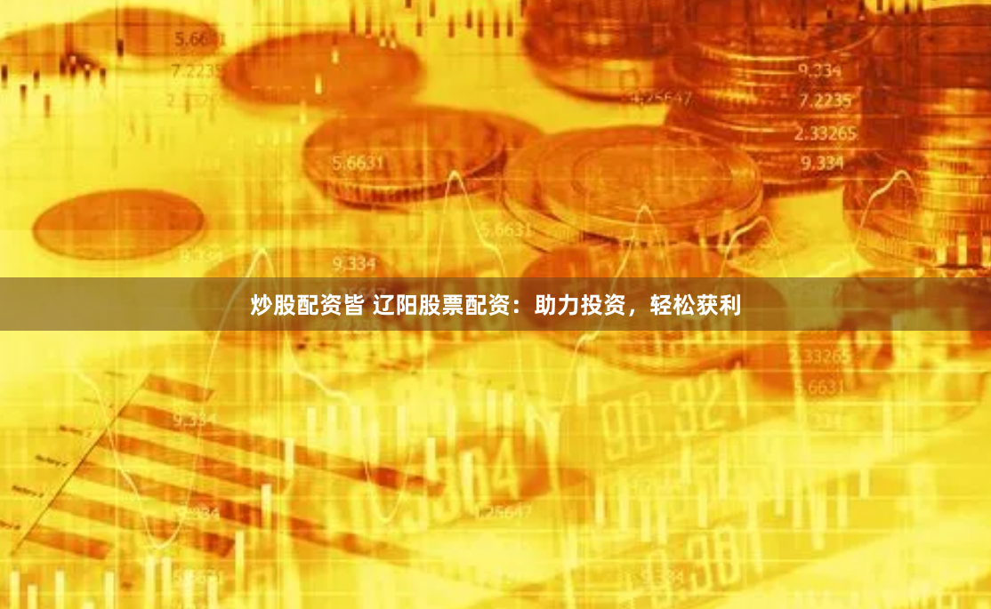 炒股配资皆 辽阳股票配资:助力投资,轻松获利