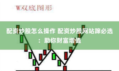 配资炒股怎么操作 配资炒股网站蹿必选:助你财富增值